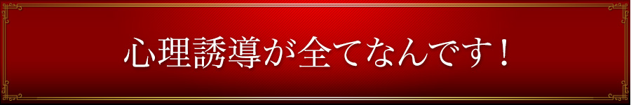 心理誘導が全てなんです！